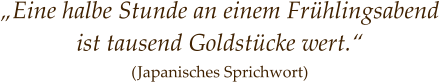 „Eine halbe Stunde an einem Frühlingsabend ist tausend Goldstücke wert.“ (Japanisches Sprichwort)