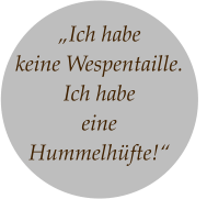 „Ich habe  keine Wespentaille.  Ich habe  eine  Hummelhüfte!“
