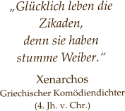 „Glücklich leben die Zikaden, denn sie haben  stumme Weiber.“ Xenarchos  Griechischer Komödiendichter (4. Jh. v. Chr.)
