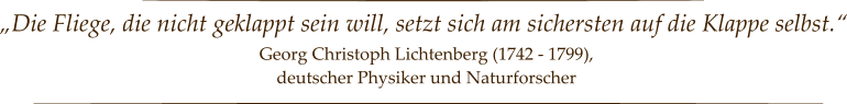 „Die Fliege, die nicht geklappt sein will, setzt sich am sichersten auf die Klappe selbst.“ Georg Christoph Lichtenberg (1742 - 1799),  deutscher Physiker und Naturforscher