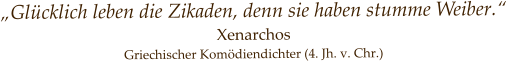„Glücklich leben die Zikaden, denn sie haben stumme Weiber.“ Xenarchos    Griechischer Komödiendichter (4. Jh. v. Chr.)