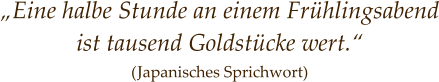 „Eine halbe Stunde an einem Frühlingsabend ist tausend Goldstücke wert.“ (Japanisches Sprichwort)