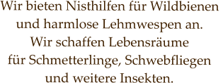 Wir bieten Nisthilfen für Wildbienen  und harmlose Lehmwespen an. Wir schaffen Lebensräume  für Schmetterlinge, Schwebfliegen  und weitere Insekten.